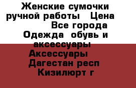 Женские сумочки ручной работы › Цена ­ 13 000 - Все города Одежда, обувь и аксессуары » Аксессуары   . Дагестан респ.,Кизилюрт г.